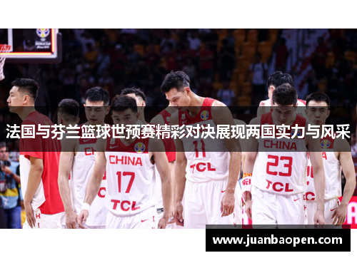 法国与芬兰篮球世预赛精彩对决展现两国实力与风采