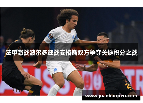 法甲激战波尔多迎战安格斯双方争夺关键积分之战
