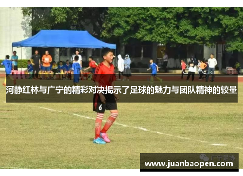 河静红林与广宁的精彩对决揭示了足球的魅力与团队精神的较量