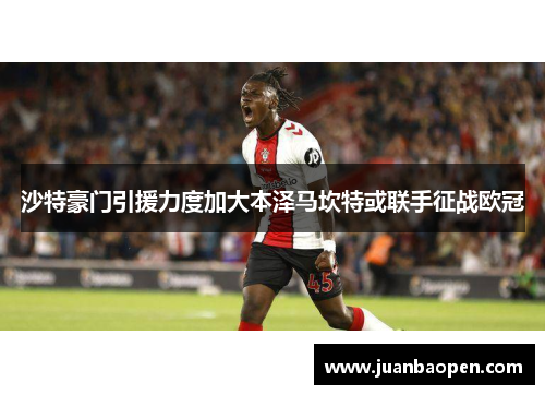 沙特豪门引援力度加大本泽马坎特或联手征战欧冠