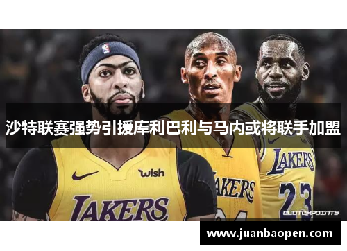 沙特联赛强势引援库利巴利与马内或将联手加盟