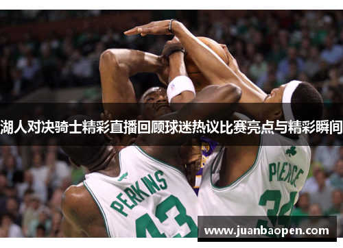 湖人对决骑士精彩直播回顾球迷热议比赛亮点与精彩瞬间