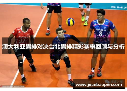 澳大利亚男排对决台北男排精彩赛事回顾与分析