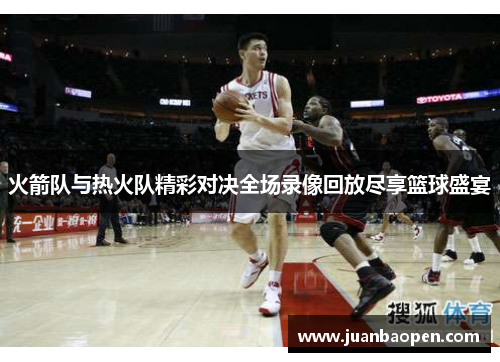 火箭队与热火队精彩对决全场录像回放尽享篮球盛宴
