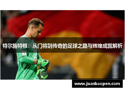 特尔施特根：从门将到传奇的足球之路与辉煌成就解析
